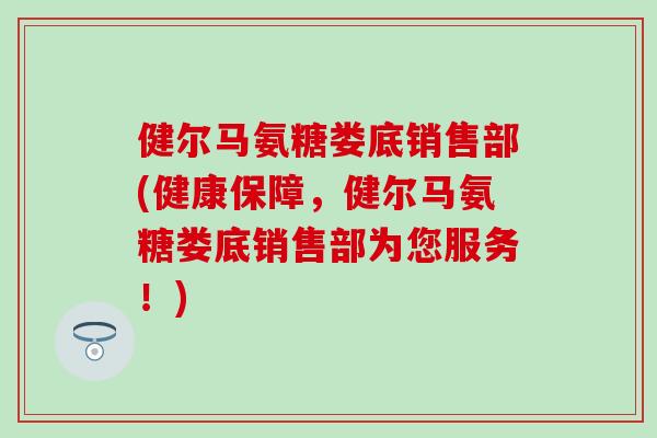 健尔马氨糖娄底销售部(健康保障，健尔马氨糖娄底销售部为您服务！)