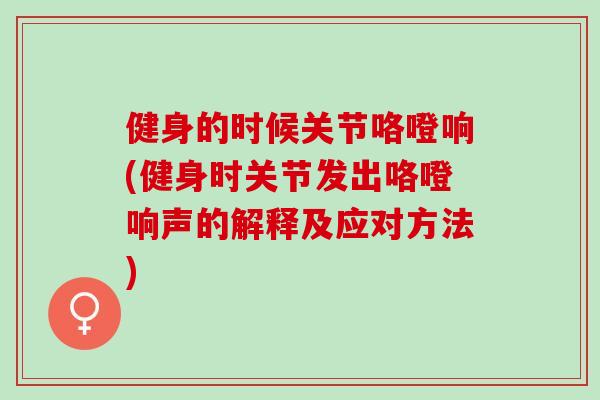健身的时候关节咯噔响(健身时关节发出咯噔响声的解释及应对方法)