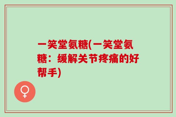 一笑堂氨糖(一笑堂氨糖：缓解关节疼痛的好帮手)