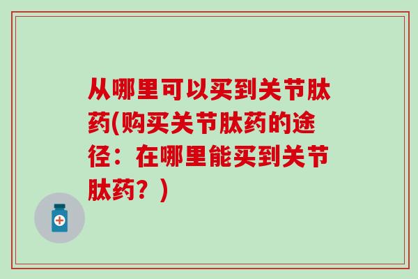 从哪里可以买到关节肽药(购买关节肽药的途径：在哪里能买到关节肽药？)