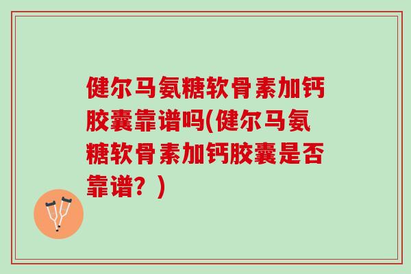 健尔马氨糖软骨素加钙胶囊靠谱吗(健尔马氨糖软骨素加钙胶囊是否靠谱？)