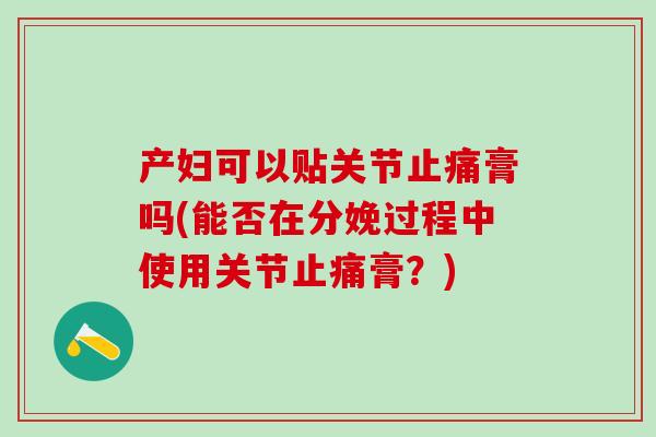 产妇可以贴关节膏吗(能否在分娩过程中使用关节膏？)