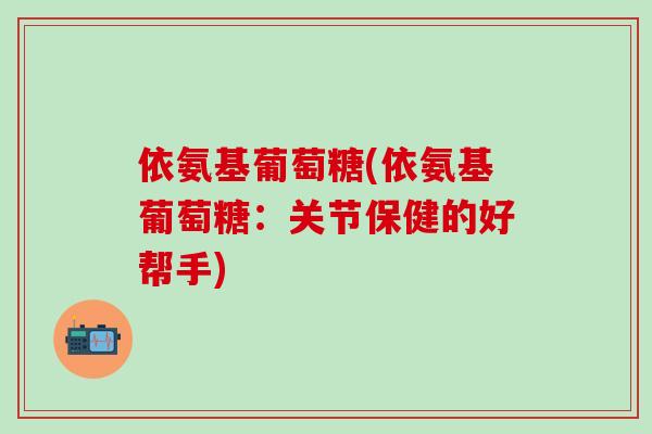 依氨基葡萄糖(依氨基葡萄糖：关节保健的好帮手)