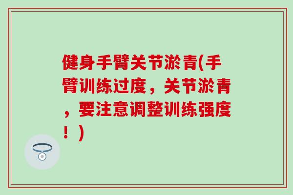 健身手臂关节淤青(手臂训练过度，关节淤青，要注意调整训练强度！)