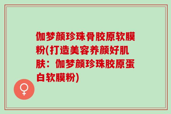 伽梦颜珍珠骨胶原软膜粉(打造美容养颜好肌肤：伽梦颜珍珠胶原蛋白软膜粉)