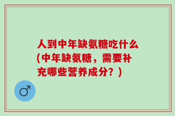 人到中年缺氨糖吃什么(中年缺氨糖，需要补充哪些营养成分？)