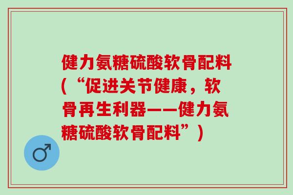 健力氨糖硫酸软骨配料(“促进关节健康，软骨再生利器——健力氨糖硫酸软骨配料”)