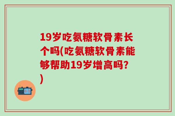 19岁吃氨糖软骨素长个吗(吃氨糖软骨素能够帮助19岁增高吗？)