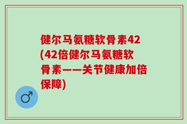 健尔马氨糖软骨素42(42倍健尔马氨糖软骨素——关节健康加倍保障)