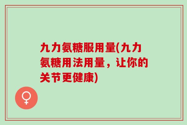 九力氨糖服用量(九力氨糖用法用量，让你的关节更健康)