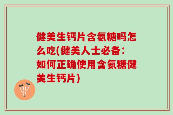 健美生钙片含氨糖吗怎么吃(健美人士必备：如何正确使用含氨糖健美生钙片)