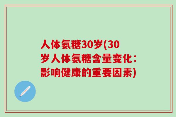 人体氨糖30岁(30岁人体氨糖含量变化:影响健康的重要因素) 人体氨糖30岁(30岁人体氨糖含量变化:影响健康的重要因素)