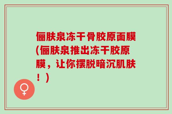 俪肤泉冻干骨胶原面膜(俪肤泉推出冻干胶原膜，让你摆脱暗沉肌肤！)
