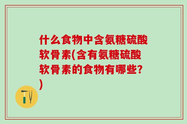 什么食物中含氨糖硫酸软骨素(含有氨糖硫酸软骨素的食物有哪些？)