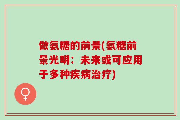 做氨糖的前景(氨糖前景光明：未来或可应用于多种疾病治疗)