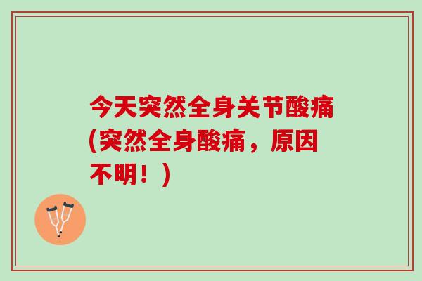 今天突然全身关节酸痛(突然全身酸痛，原因不明！)
