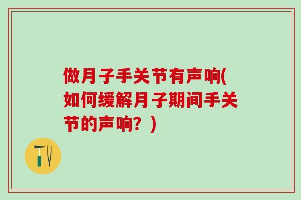 做月子手关节有声响(如何缓解月子期间手关节的声响？)