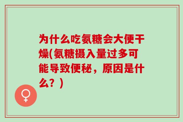 为什么吃氨糖会大便干燥(氨糖摄入量过多可能导致便秘，原因是什么？)