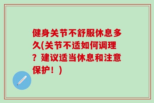 健身关节不舒服休息多久(关节不适如何调理？建议适当休息和注意保护！)
