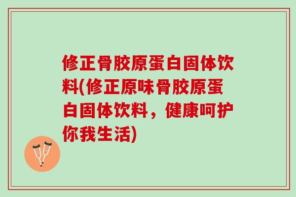 修正骨胶原蛋白固体饮料(修正原味骨胶原蛋白固体饮料，健康呵护你我生活)