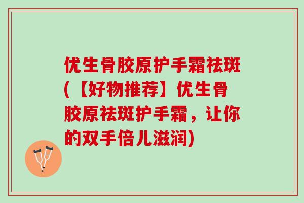 优生骨胶原护手霜祛斑(【好物推荐】优生骨胶原祛斑护手霜，让你的双手倍儿滋润)