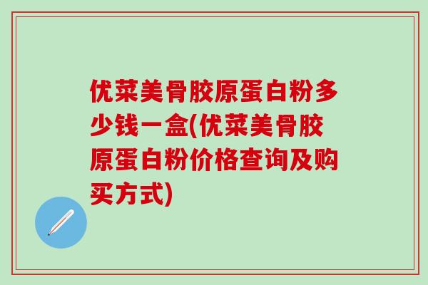 优菜美骨胶原蛋白粉多少钱一盒(优菜美骨胶原蛋白粉价格查询及购买方式) 优菜美骨胶原蛋白粉多少钱一盒(优菜美骨胶原蛋白粉价格查询及购买方式)