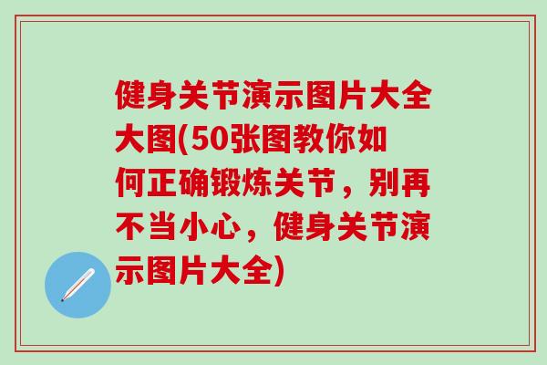 健身关节演示图片大全大图(50张图教你如何正确锻炼关节，别再不当小心，健身关节演示图片大全)