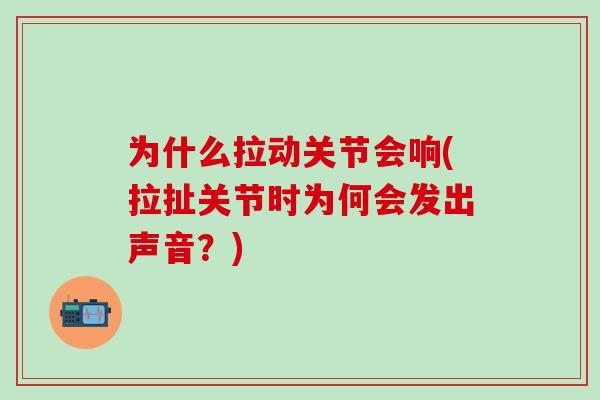 为什么拉动关节会响(拉扯关节时为何会发出声音？)