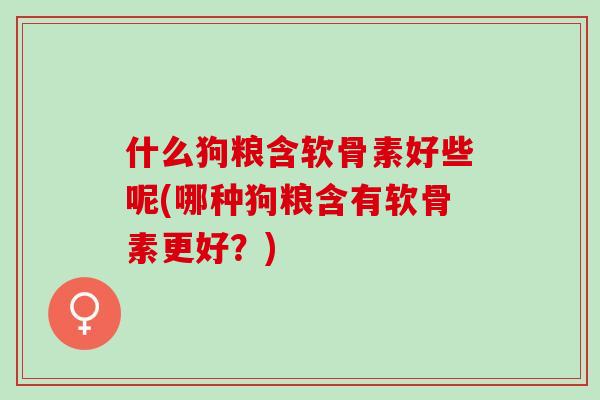 什么狗粮含软骨素好些呢(哪种狗粮含有软骨素更好？)