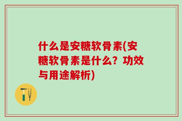 什么是安糖软骨素(安糖软骨素是什么？功效与用途解析)