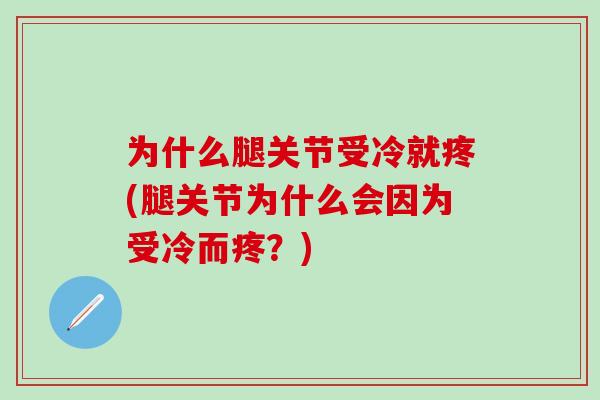为什么腿关节受冷就疼(腿关节为什么会因为受冷而疼？)