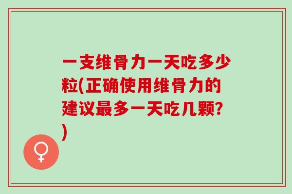 一支维骨力一天吃多少粒(正确使用维骨力的建议最多一天吃几颗？)