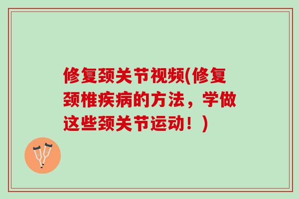 修复颈关节视频(修复颈椎疾病的方法，学做这些颈关节运动！)