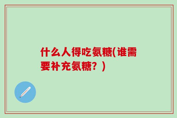 什么人得吃氨糖(谁需要补充氨糖？)