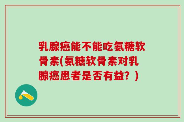 乳腺癌能不能吃氨糖软骨素(氨糖软骨素对乳腺癌患者是否有益？)