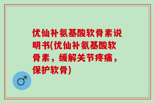 优仙补氨基酸软骨素说明书(优仙补氨基酸软骨素，缓解关节疼痛，保护软骨)