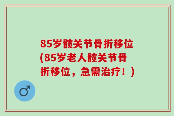 85岁髋关节骨折移位(85岁老人髋关节骨折移位，急需治疗！)