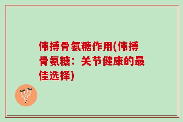 伟搏骨氨糖作用(伟搏骨氨糖：关节健康的最佳选择)