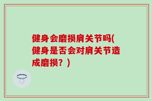 健身会磨损肩关节吗(健身是否会对肩关节造成磨损？)