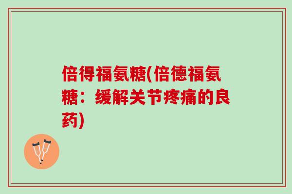 倍得福氨糖(倍德福氨糖：缓解关节疼痛的良药)