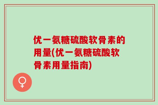 优一氨糖硫酸软骨素的用量(优一氨糖硫酸软骨素用量指南) 优一氨糖硫酸软骨素的用量(优一氨糖硫酸软骨素用量指南)