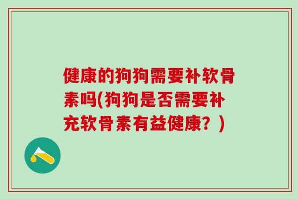 健康的狗狗需要补软骨素吗(狗狗是否需要补充软骨素有益健康？)