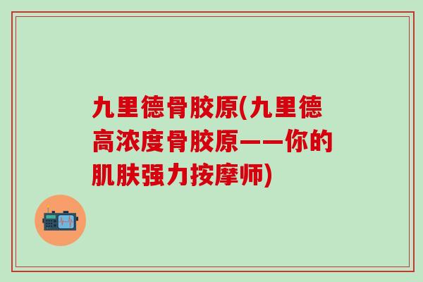 九里德骨胶原(九里德高浓度骨胶原——你的肌肤强力按摩师)