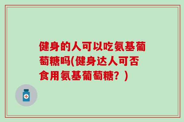 健身的人可以吃氨基葡萄糖吗(健身达人可否食用氨基葡萄糖？)