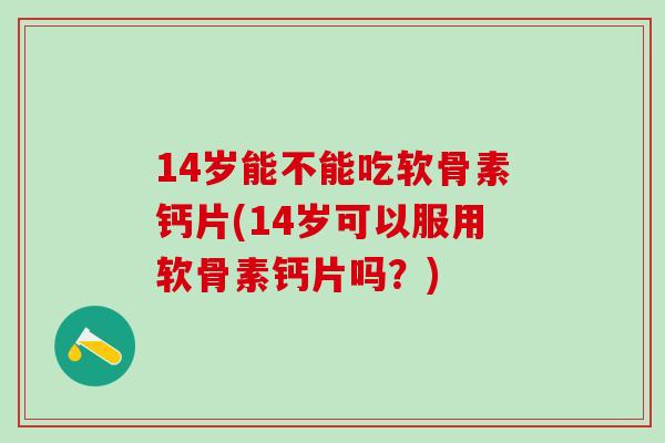 14岁能不能吃软骨素钙片(14岁可以服用软骨素钙片吗？)