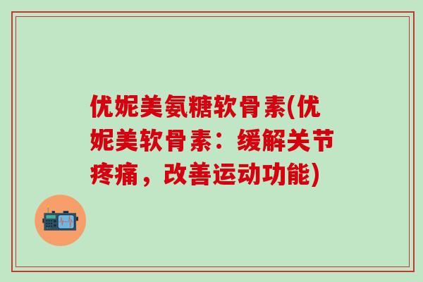 优妮美氨糖软骨素(优妮美软骨素：缓解关节疼痛，改善运动功能)