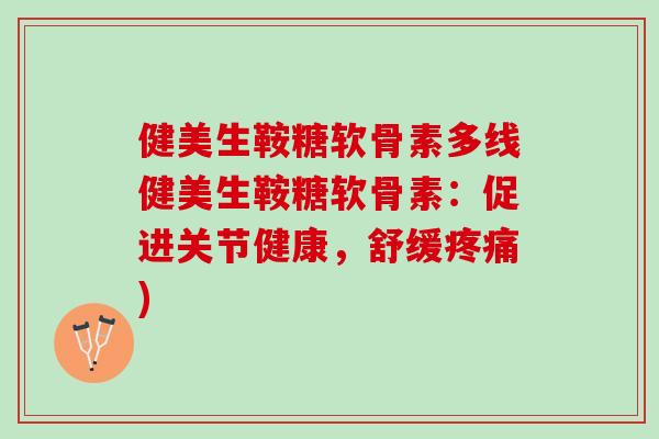 健美生鞍糖软骨素多线健美生鞍糖软骨素：促进关节健康，舒缓)