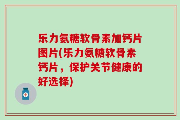 乐力氨糖软骨素加钙片图片(乐力氨糖软骨素钙片，保护关节健康的好选择)