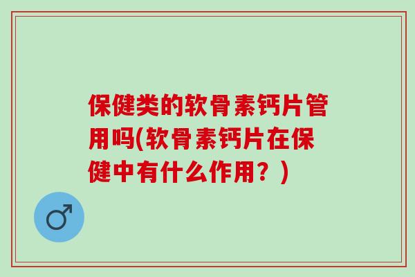 保健类的软骨素钙片管用吗(软骨素钙片在保健中有什么作用?) 保健类的软骨素钙片管用吗(软骨素钙片在保健中有什么作用?)