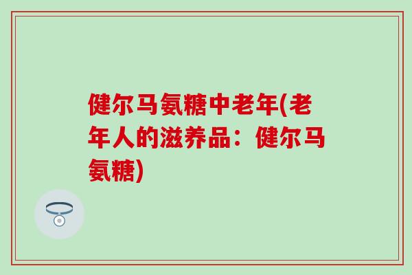 健尔马氨糖中老年(老年人的滋养品：健尔马氨糖)